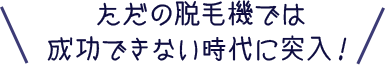 ただの脱毛機では成功できない時代に突入!